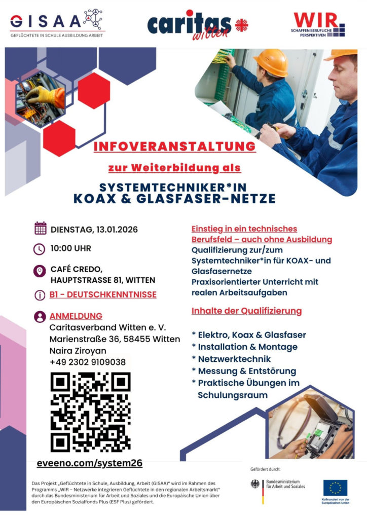 Informationsplakat von GISAA, Caritas Witten und „WIR – Schaffen berufliche Perspektiven“ zur Infoveranstaltung „Weiterbildung als Systemtechniker*in Koax & Glasfaser-Netze“. Termin: Dienstag, 13.01.2026, 10:00 Uhr im Café Credo, Hauptstraße 81, Witten. Voraussetzung: Deutschkenntnisse auf Niveau B1. Inhalte der Qualifizierung: Elektro, Koax- und Glasfasertechnik, Installation und Montage, Netzwerktechnik, Messung und Entstörung sowie praktische Übungen im Schulungsraum. Einstieg in ein technisches Berufsfeld auch ohne Ausbildung möglich. Anmeldung über Caritasverband Witten e. V., Marienstraße 36, 58455 Witten, Ansprechpartnerin Naira Ziroyan, Telefon +49 2302 9109038, sowie über eveeno.com/system26 (QR-Code abgebildet). Gestaltung in Blau und Rot mit Logos oben, Fotos von Technikern bei Elektro- und Glasfaserarbeiten sowie Förderhinweis durch das Bundesministerium für Arbeit und Soziales und die Europäische Union am unteren Rand.